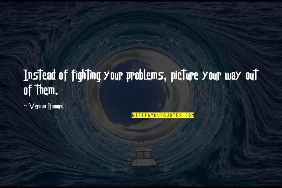 Best Man Speeches Quotes By Vernon Howard: Instead of fighting your problems, picture your way Best Man Speeches Quotes By Vernon Howard: Instead of fighting your problems, picture your way