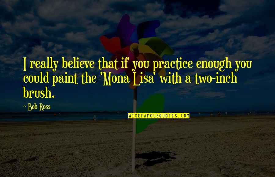 Best Manics Quotes By Bob Ross: I really believe that if you practice enough