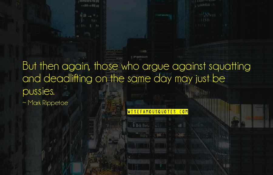 Best Mark Rippetoe Quotes By Mark Rippetoe: But then again, those who argue against squatting Best Mark Rippetoe Quotes By Mark Rippetoe: But then again, those who argue against squatting