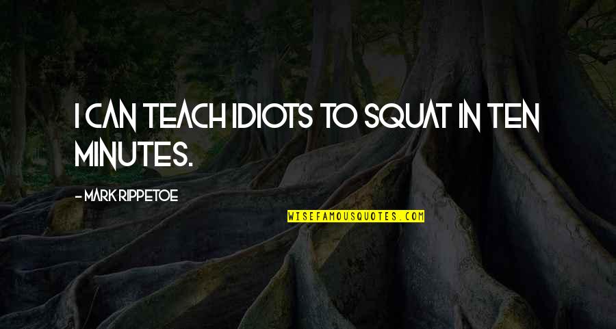 Best Mark Rippetoe Quotes By Mark Rippetoe: I can teach idiots to squat in ten