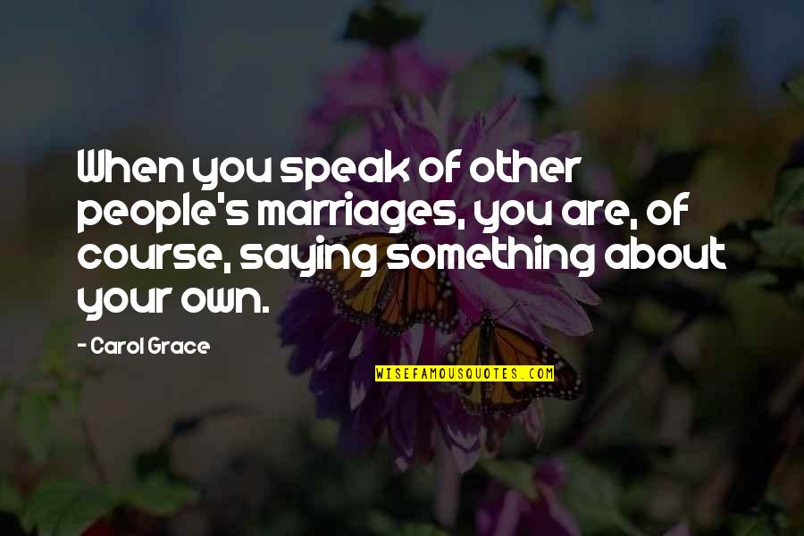 Best Marriages Quotes By Carol Grace: When you speak of other people's marriages, you