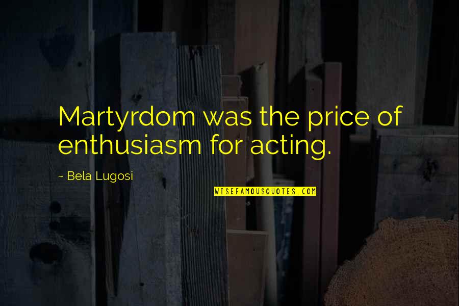 Best Martyrdom Quotes By Bela Lugosi: Martyrdom was the price of enthusiasm for acting.