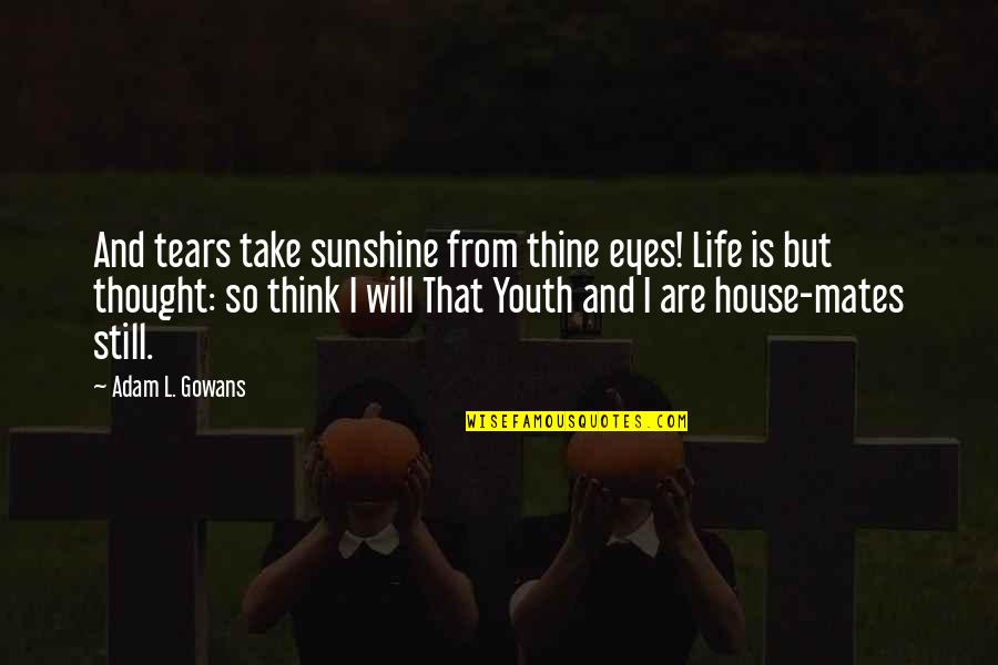 Best Mates For Life Quotes By Adam L. Gowans: And tears take sunshine from thine eyes! Life