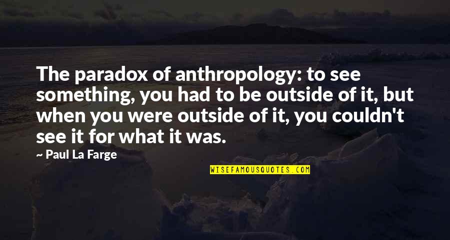 Best Mates For Life Quotes By Paul La Farge: The paradox of anthropology: to see something, you