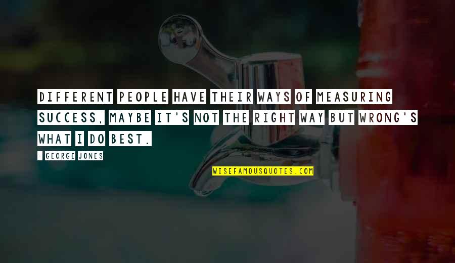 Best Maybe Quotes By George Jones: Different people have their ways of measuring success, Best Maybe Quotes By George Jones: Different people have their ways of measuring success,