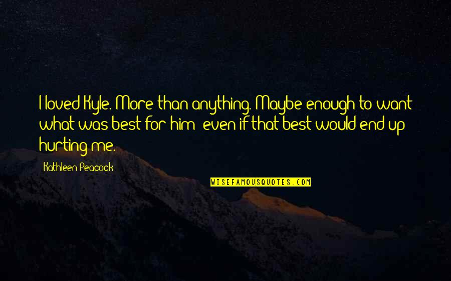 Best Maybe Quotes By Kathleen Peacock: I loved Kyle. More than anything. Maybe enough Best Maybe Quotes By Kathleen Peacock: I loved Kyle. More than anything. Maybe enough
