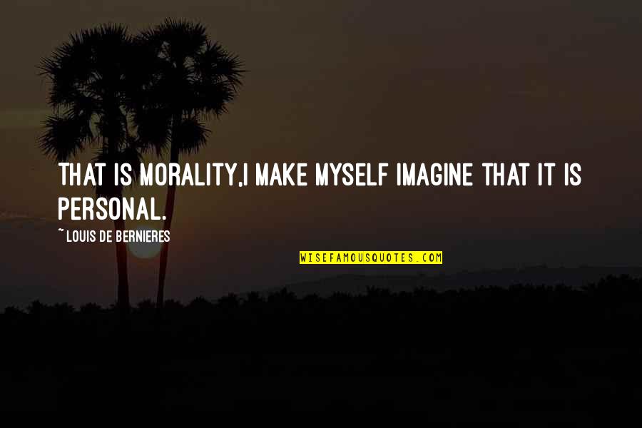 Best Mcm Quotes By Louis De Bernieres: That is morality,I make myself imagine that it