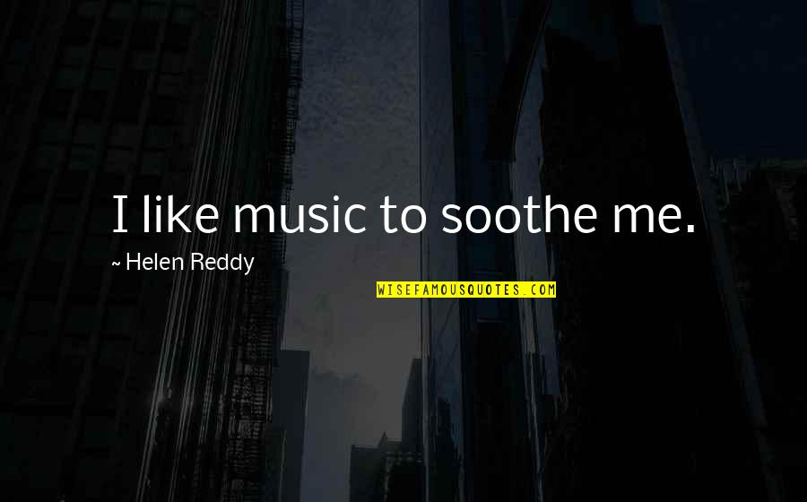 Best Me3 Quotes By Helen Reddy: I like music to soothe me. Best Me3 Quotes By Helen Reddy: I like music to soothe me.