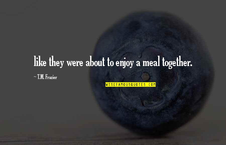 Best Meal Quotes By T.M. Frazier: like they were about to enjoy a meal