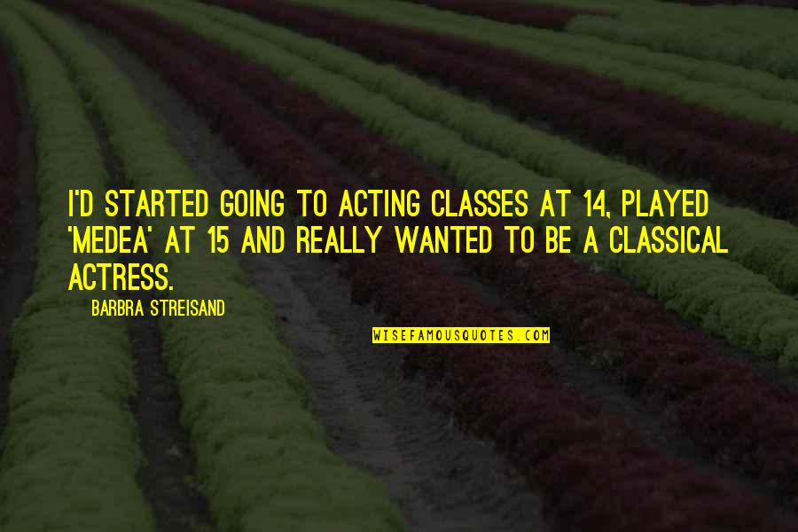 Best Medea Quotes By Barbra Streisand: I'd started going to acting classes at 14,