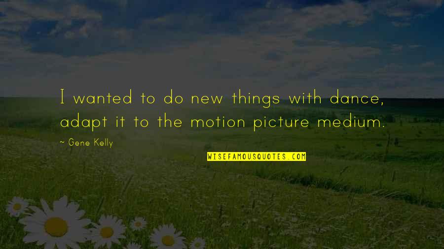 Best Medium Quotes By Gene Kelly: I wanted to do new things with dance,