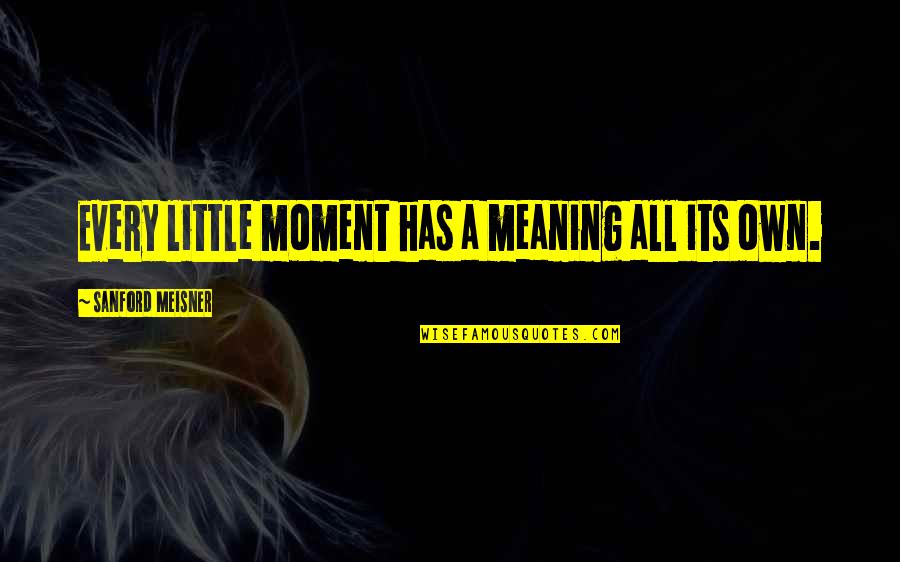 Best Meisner Quotes By Sanford Meisner: Every little moment has a meaning all its Best Meisner Quotes By Sanford Meisner: Every little moment has a meaning all its