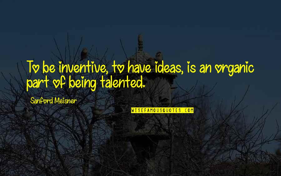 Best Meisner Quotes By Sanford Meisner: To be inventive, to have ideas, is an