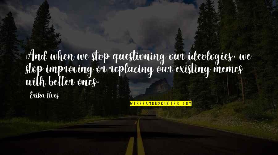 Best Memes Quotes By Erika Ilves: And when we stop questioning our ideologies, we