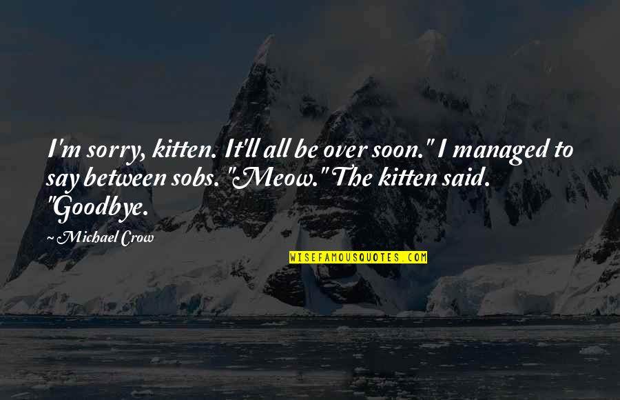 Best Meow Quotes By Michael Crow: I'm sorry, kitten. It'll all be over soon."