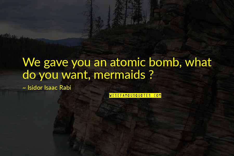 Best Mermaids Quotes By Isidor Isaac Rabi: We gave you an atomic bomb, what do