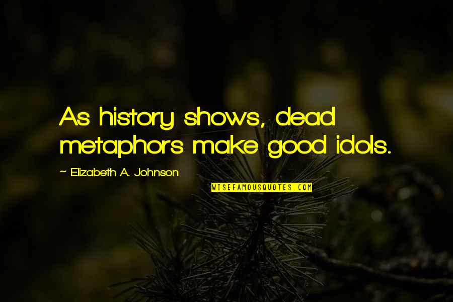 Best Metaphors Quotes By Elizabeth A. Johnson: As history shows, dead metaphors make good idols.