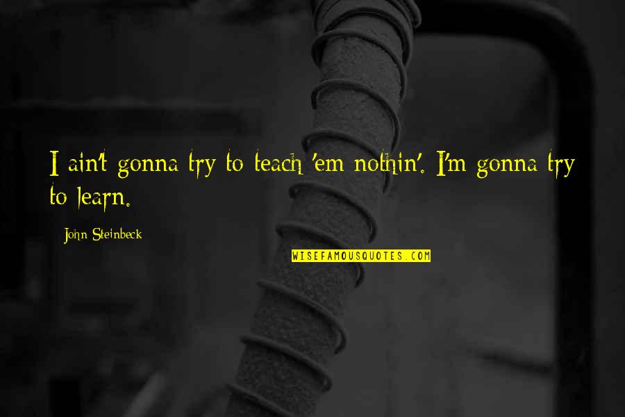 Best Mgg Quotes By John Steinbeck: I ain't gonna try to teach 'em nothin'.