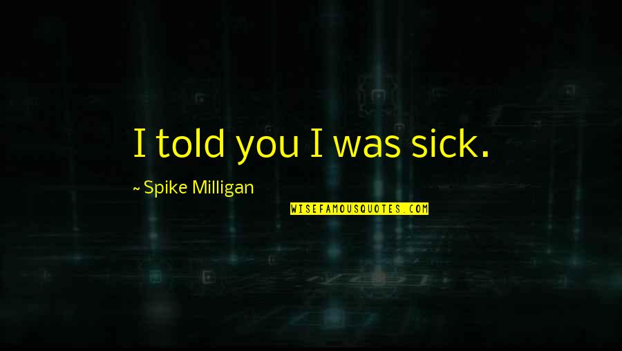 Best Milligan Quotes By Spike Milligan: I told you I was sick.