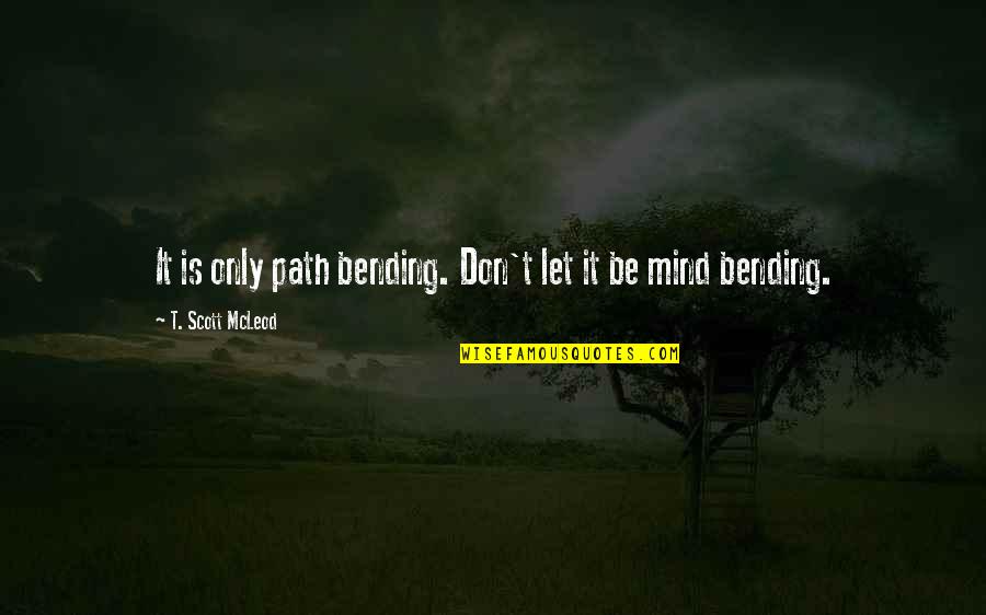 Best Mind Bending Quotes By T. Scott McLeod: It is only path bending. Don't let it Best Mind Bending Quotes By T. Scott McLeod: It is only path bending. Don't let it