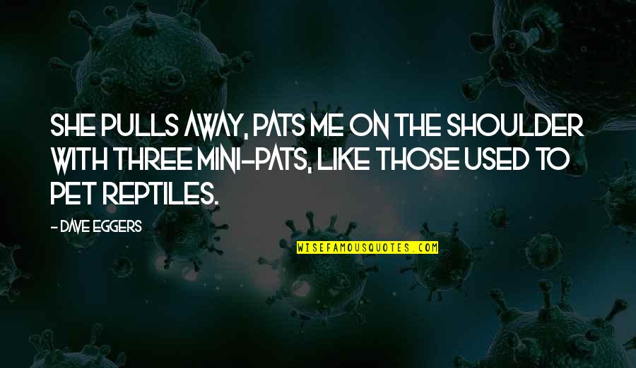 Best Mini Me Quotes By Dave Eggers: She pulls away, pats me on the shoulder Best Mini Me Quotes By Dave Eggers: She pulls away, pats me on the shoulder