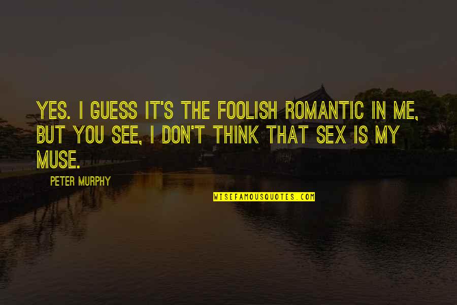 Best Misa Misa Quotes By Peter Murphy: Yes. I guess it's the foolish romantic in Best Misa Misa Quotes By Peter Murphy: Yes. I guess it's the foolish romantic in