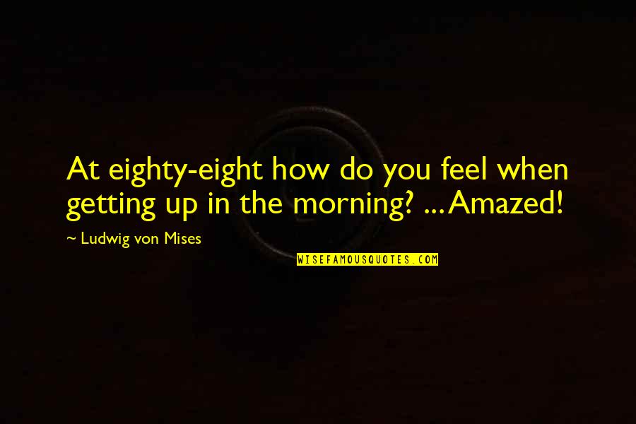 Best Mises Quotes By Ludwig Von Mises: At eighty-eight how do you feel when getting Best Mises Quotes By Ludwig Von Mises: At eighty-eight how do you feel when getting