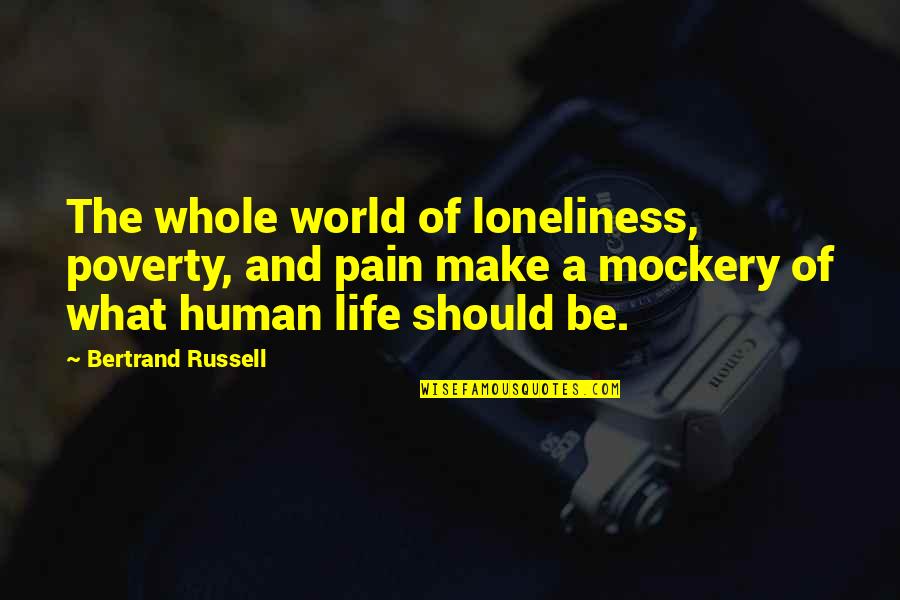 Best Mockery Quotes By Bertrand Russell: The whole world of loneliness, poverty, and pain