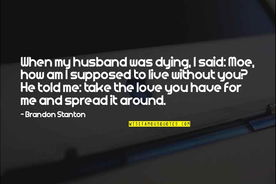 Best Moe Quotes By Brandon Stanton: When my husband was dying, I said: Moe, Best Moe Quotes By Brandon Stanton: When my husband was dying, I said: Moe,