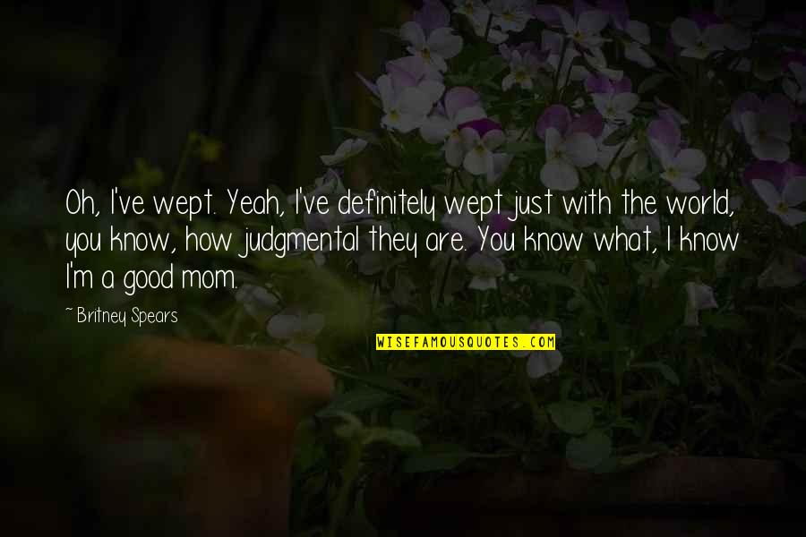 Best Mom In The World Quotes By Britney Spears: Oh, I've wept. Yeah, I've definitely wept just Best Mom In The World Quotes By Britney Spears: Oh, I've wept. Yeah, I've definitely wept just