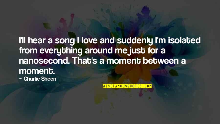 Best Moment Of Love Quotes By Charlie Sheen: I'll hear a song I love and suddenly