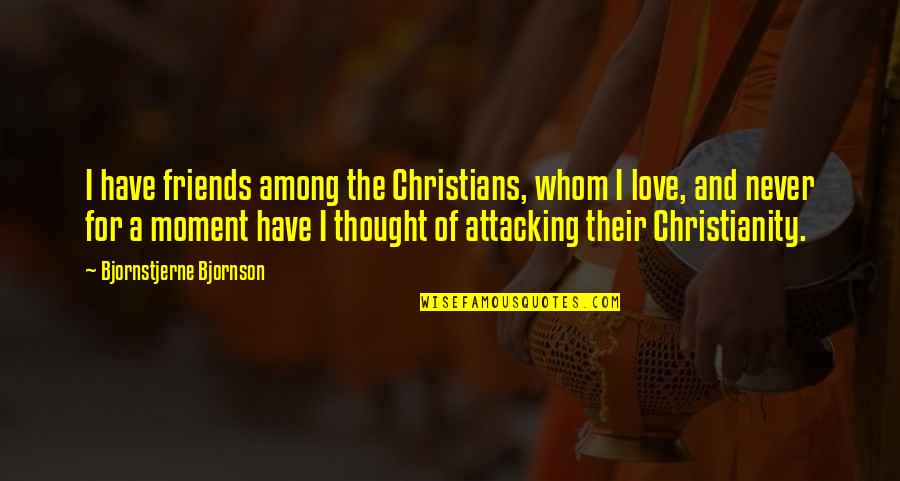 Best Moment With Friends Quotes By Bjornstjerne Bjornson: I have friends among the Christians, whom I