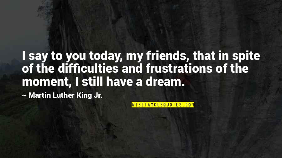 Best Moment With Friends Quotes By Martin Luther King Jr.: I say to you today, my friends, that