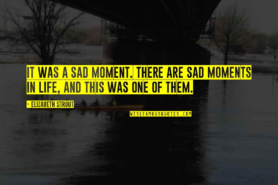 Best Moments Ever Quotes By Elizabeth Strout: It was a sad moment. There are sad