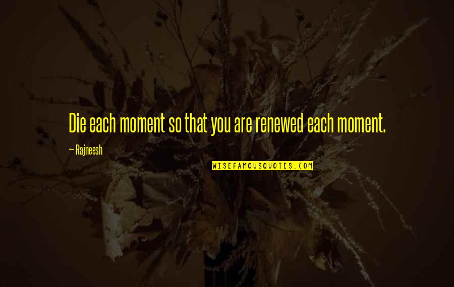 Best Moments In Life Quotes By Rajneesh: Die each moment so that you are renewed