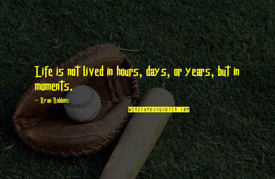 Best Moments In Life Quotes By Ryan Robbins: Life is not lived in hours, days, or