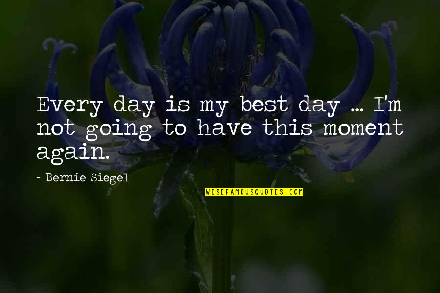Best Moments Quotes By Bernie Siegel: Every day is my best day ... I'm