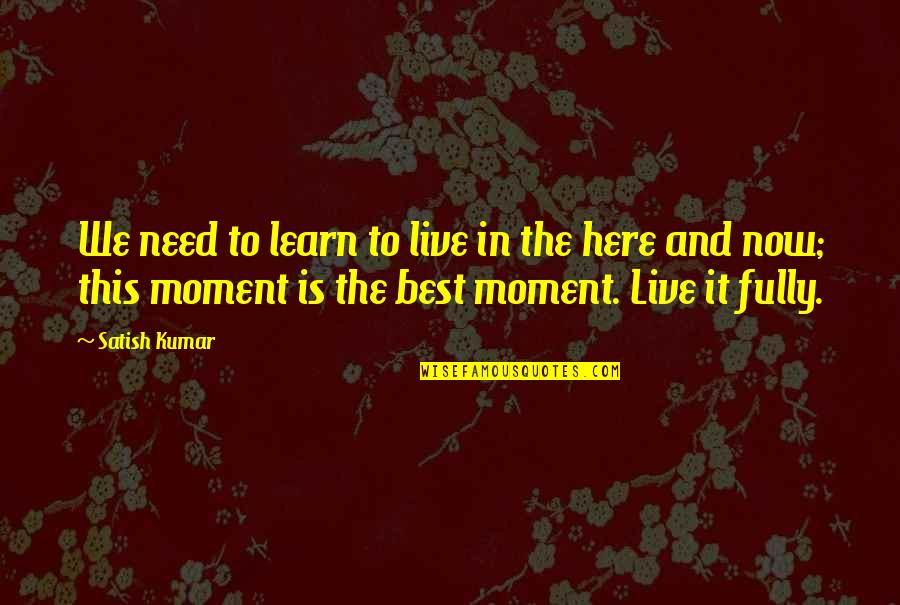 Best Moments Quotes By Satish Kumar: We need to learn to live in the