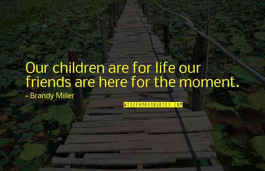 Best Moments With Friends Quotes By Brandy Miller: Our children are for life our friends are