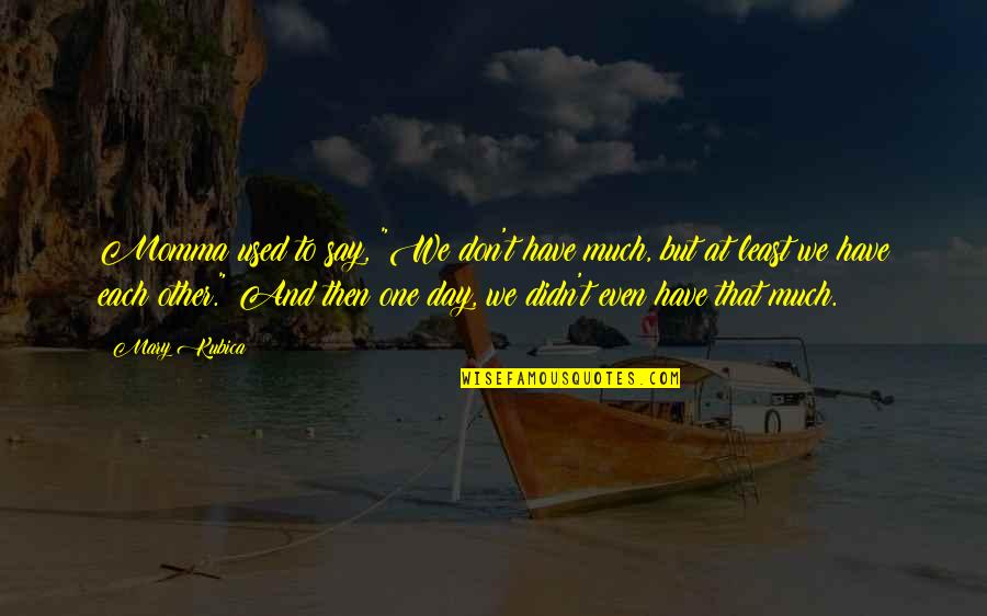 Best Momma Quotes By Mary Kubica: Momma used to say, "We don't have much,