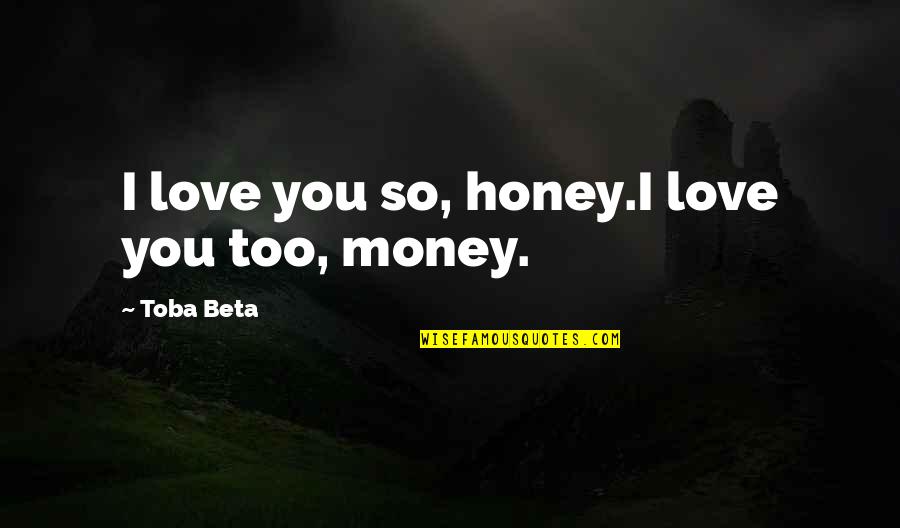 Best Money Talks Quotes By Toba Beta: I love you so, honey.I love you too, Best Money Talks Quotes By Toba Beta: I love you so, honey.I love you too,