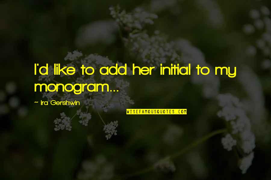Best Monogram Quotes By Ira Gershwin: I'd like to add her initial to my