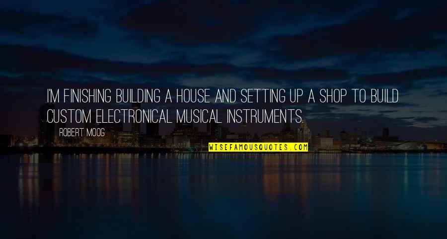 Best Moog Quotes By Robert Moog: I'm finishing building a house and setting up