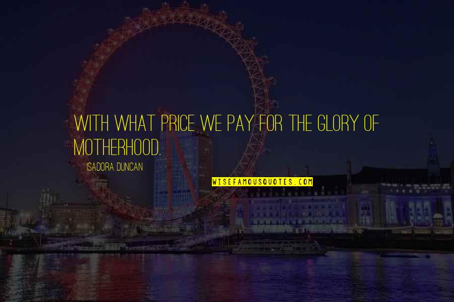 Best Mothers Day Quotes By Isadora Duncan: With what price we pay for the glory