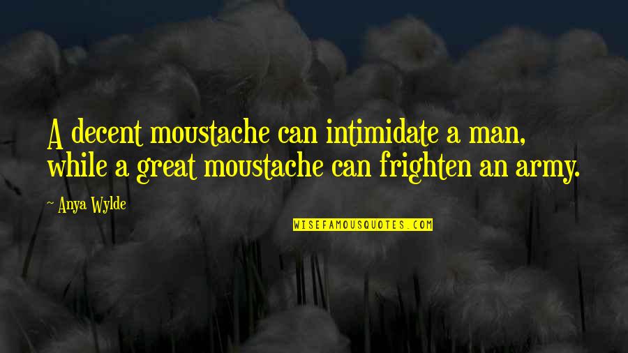Best Moustache Quotes By Anya Wylde: A decent moustache can intimidate a man, while