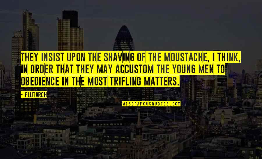 Best Moustache Quotes By Plutarch: They insist upon the shaving of the moustache, Best Moustache Quotes By Plutarch: They insist upon the shaving of the moustache,