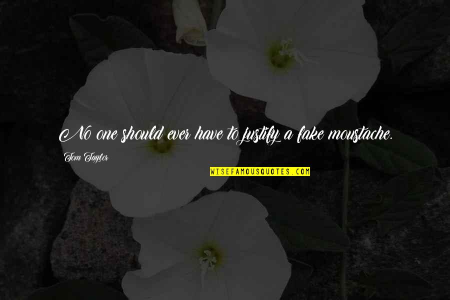 Best Moustache Quotes By Tom Taylor: No one should ever have to justify a Best Moustache Quotes By Tom Taylor: No one should ever have to justify a