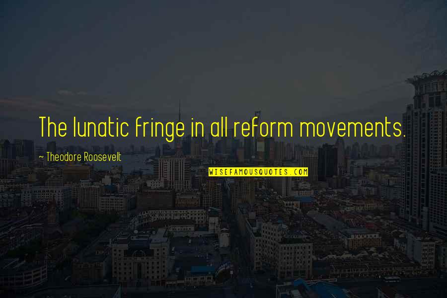 Best Movements Quotes By Theodore Roosevelt: The lunatic fringe in all reform movements.