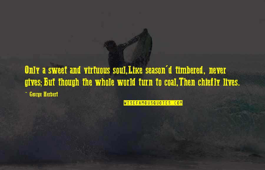 Best Mr Herbert Quotes By George Herbert: Only a sweet and virtuous soul,Like season'd timbered, Best Mr Herbert Quotes By George Herbert: Only a sweet and virtuous soul,Like season'd timbered,
