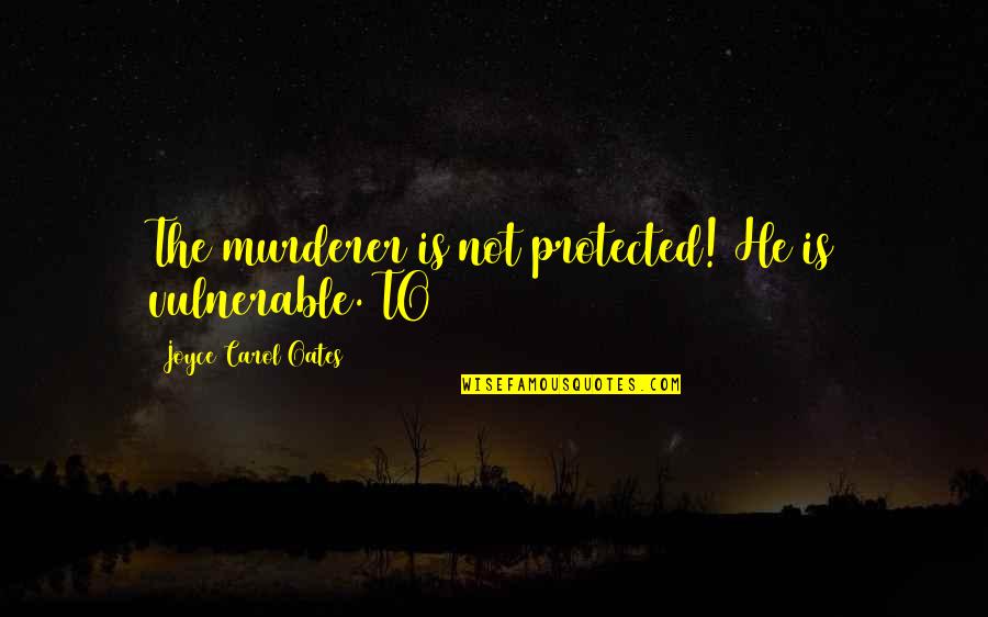 Best Murderer Quotes By Joyce Carol Oates: The murderer is not protected! He is vulnerable.
